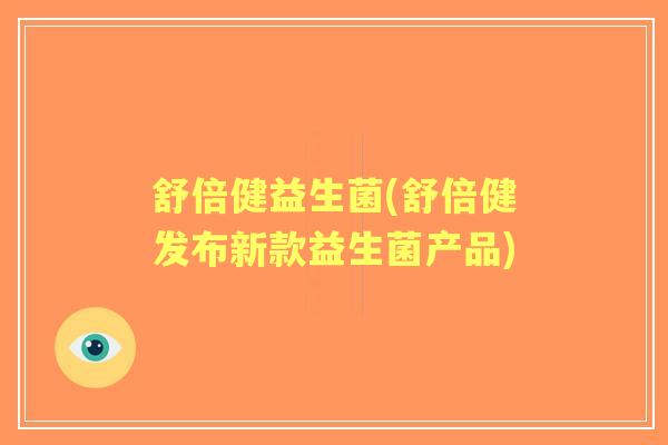 舒倍健益生菌(舒倍健发布新款益生菌产品) 舒倍健益生菌(舒倍健发布新款益生菌产品)