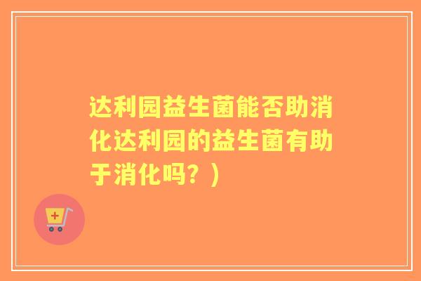 达利园益生菌能否助消化达利园的益生菌有助于消化吗？)