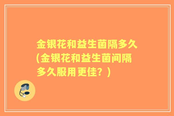 金银花和益生菌隔多久(金银花和益生菌间隔多久服用更佳?) 金银花和益生菌隔多久(金银花和益生菌间隔多久服用更佳?)