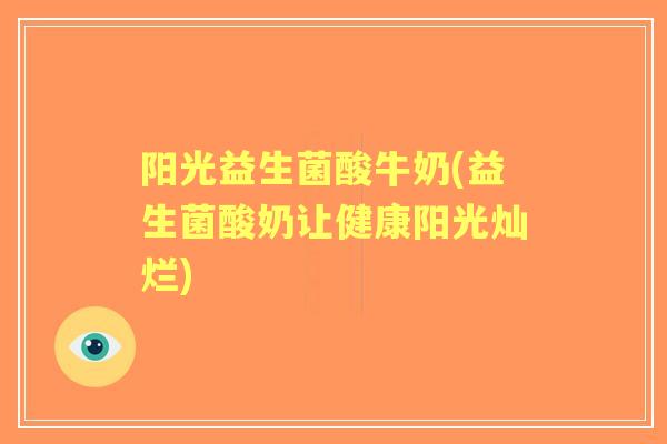 阳光益生菌酸牛奶(益生菌酸奶让健康阳光灿烂) 阳光益生菌酸牛奶(益生菌酸奶让健康阳光灿烂)