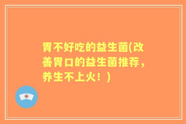 胃不好吃的益生菌(改善胃口的益生菌推荐，养生不上火！)