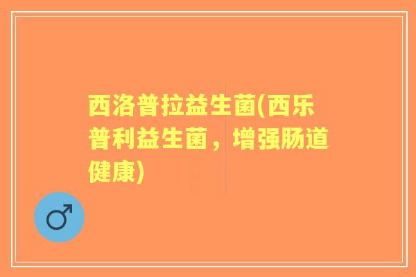 西洛普拉益生菌(西乐普利益生菌，增强肠道健康)