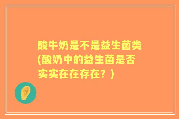 酸牛奶是不是益生菌类(酸奶中的益生菌是否实实在在存在?) 酸牛奶是不是益生菌类(酸奶中的益生菌是否实实在在存在?)