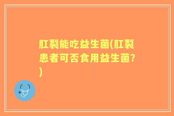 肛裂能吃益生菌(肛裂患者可否食用益生菌？)