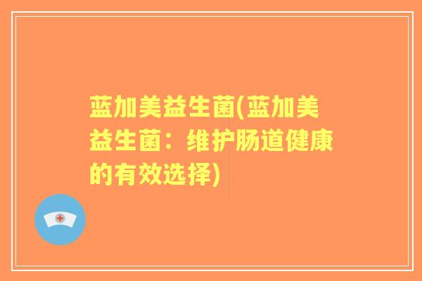蓝加美益生菌(蓝加美益生菌:维护肠道健康的有效选择) 蓝加美益生菌(蓝加美益生菌:维护肠道健康的有效选择)