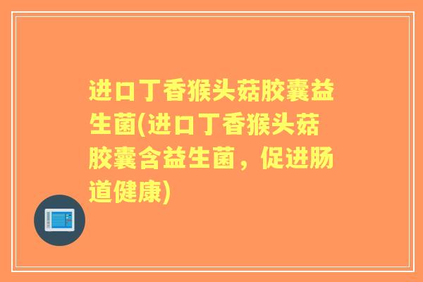 进口丁香猴头菇胶囊益生菌(进口丁香猴头菇胶囊含益生菌,促进肠道健康) 进口丁香猴头菇胶囊益生菌(进口丁香猴头菇胶囊含益生菌,促进肠道健康)