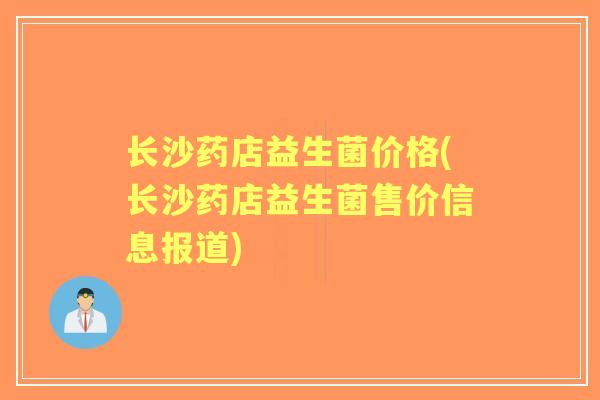 长沙药店益生菌价格(长沙药店益生菌售价信息报道)