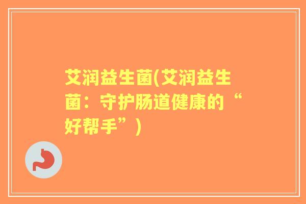 艾润益生菌(艾润益生菌：守护肠道健康的“好帮手”)