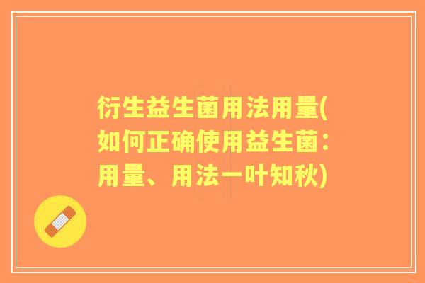 衍生益生菌用法用量(如何正确使用益生菌:用量、用法一叶知秋) 衍生益生菌用法用量(如何正确使用益生菌:用量、用法一叶知秋)