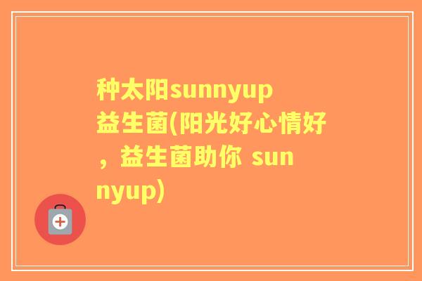 种太阳sunnyup益生菌(阳光好心情好，益生菌助你 sunnyup)