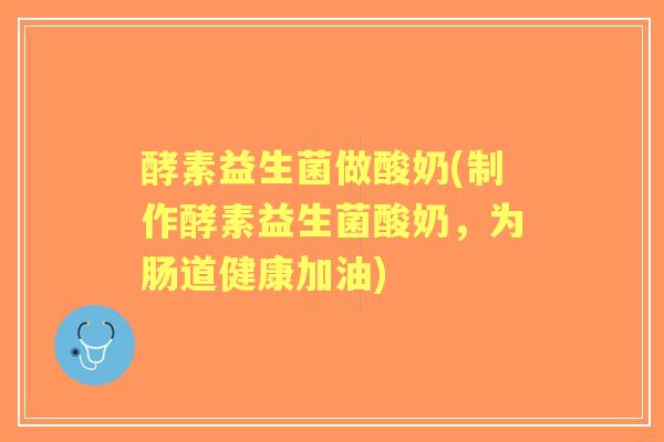 酵素益生菌做酸奶(制作酵素益生菌酸奶,为肠道健康加油) 酵素益生菌做酸奶(制作酵素益生菌酸奶,为肠道健康加油)