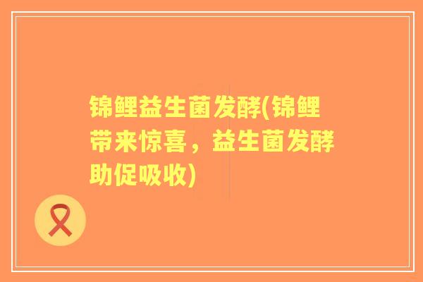 锦鲤益生菌发酵(锦鲤带来惊喜，益生菌发酵助促吸收)