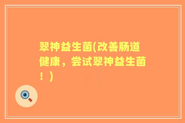 翠神益生菌(改善肠道健康,尝试翠神益生菌!) 翠神益生菌(改善肠道健康,尝试翠神益生菌!)