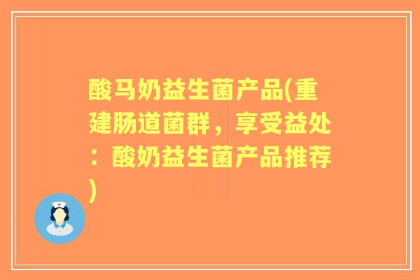 酸马奶益生菌产品(重建肠道菌群,享受益处:酸奶益生菌产品推荐) 酸马奶益生菌产品(重建肠道菌群,享受益处:酸奶益生菌产品推荐)