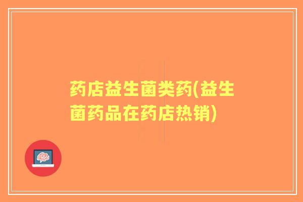 药店益生菌类药(益生菌药品在药店热销)