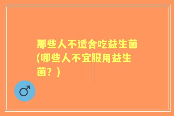 那些人不适合吃益生菌(哪些人不宜服用益生菌?) 那些人不适合吃益生菌(哪些人不宜服用益生菌?)