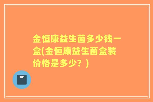 金恒康益生菌多少钱一盒(金恒康益生菌盒装价格是多少?) 金恒康益生菌多少钱一盒(金恒康益生菌盒装价格是多少?)