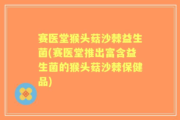 赛医堂猴头菇沙棘益生菌(赛医堂推出富含益生菌的猴头菇沙棘保健品) 赛医堂猴头菇沙棘益生菌(赛医堂推出富含益生菌的猴头菇沙棘保健品)