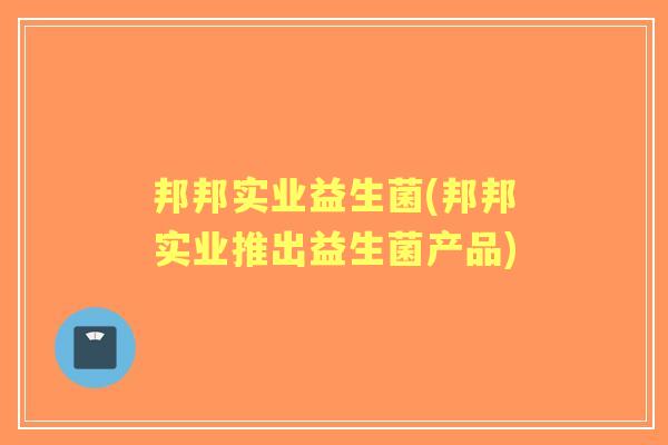 邦邦实业益生菌(邦邦实业推出益生菌产品)