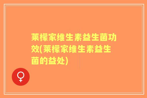 莱檬家维生素益生菌功效(莱檬家维生素益生菌的益处) 莱檬家维生素益生菌功效(莱檬家维生素益生菌的益处)