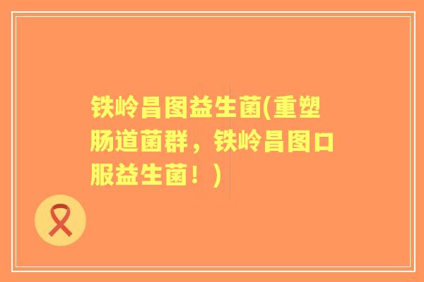 铁岭昌图益生菌(重塑肠道菌群,铁岭昌图口服益生菌!) 铁岭昌图益生菌(重塑肠道菌群,铁岭昌图口服益生菌!)