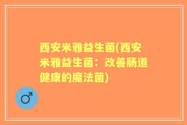 西安米雅益生菌(西安米雅益生菌:改善肠道健康的魔法菌) 西安米雅益生菌(西安米雅益生菌:改善肠道健康的魔法菌)