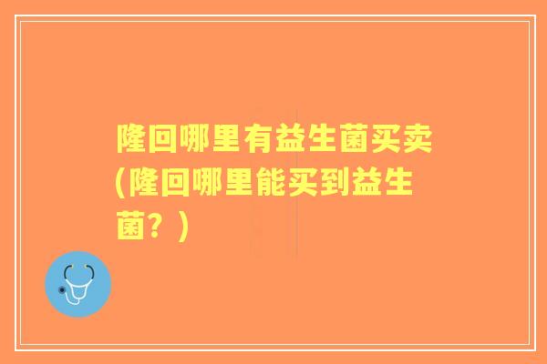 隆回哪里有益生菌买卖(隆回哪里能买到益生菌?) 隆回哪里有益生菌买卖(隆回哪里能买到益生菌?)