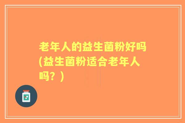 老年人的益生菌粉好吗(益生菌粉适合老年人吗？)