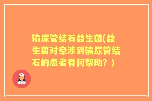 输尿管结石益生菌(益生菌对牵涉到输尿管结石的患者有何帮助？)