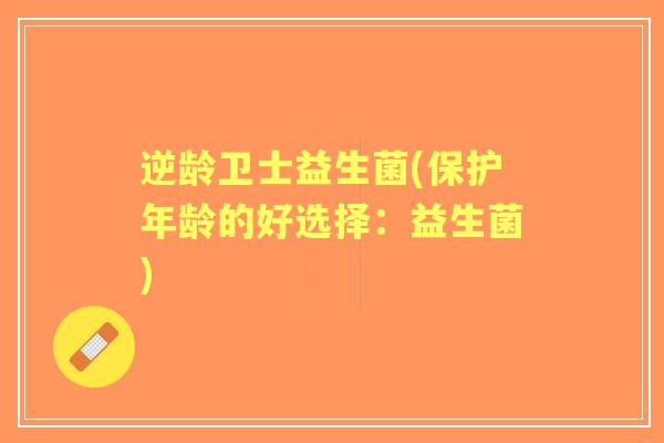 逆龄卫士益生菌(保护年龄的好选择:益生菌) 逆龄卫士益生菌(保护年龄的好选择:益生菌)