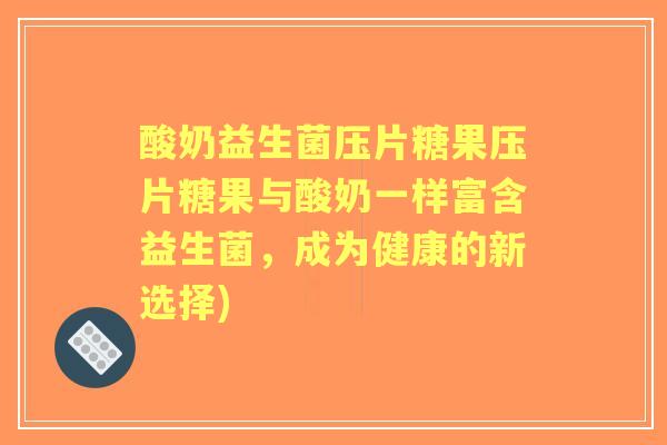 酸奶益生菌压片糖果压片糖果与酸奶一样富含益生菌，成为健康的新选择)