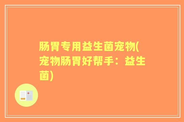 肠胃专用益生菌宠物(宠物肠胃好帮手:益生菌) 肠胃专用益生菌宠物(宠物肠胃好帮手:益生菌)