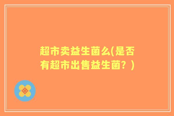 超市卖益生菌么(是否有超市出售益生菌?) 超市卖益生菌么(是否有超市出售益生菌?)
