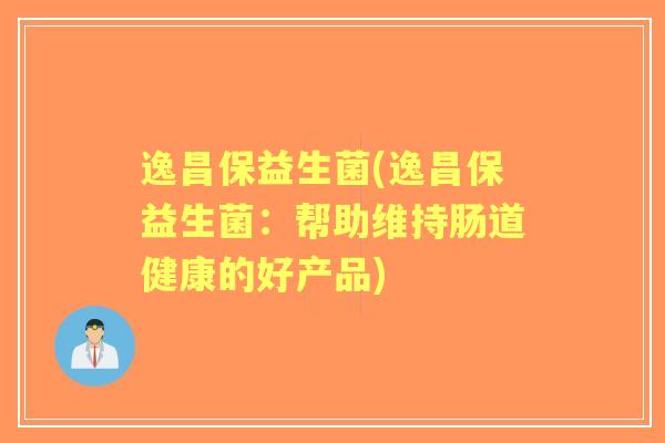 逸昌保益生菌(逸昌保益生菌:帮助维持肠道健康的好产品) 逸昌保益生菌(逸昌保益生菌:帮助维持肠道健康的好产品)
