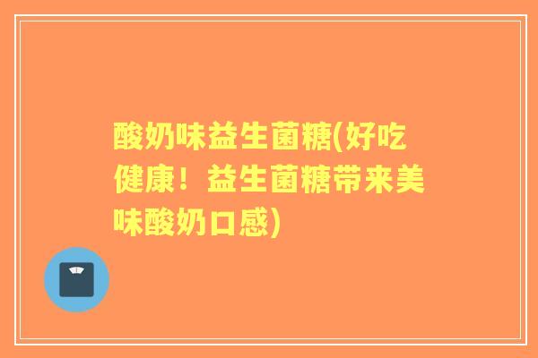 酸奶味益生菌糖(好吃健康!益生菌糖带来美味酸奶口感) 酸奶味益生菌糖(好吃健康!益生菌糖带来美味酸奶口感)