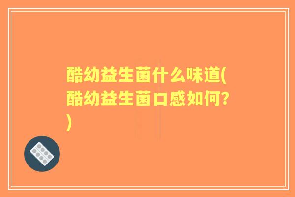 酷幼益生菌什么味道(酷幼益生菌口感如何?) 酷幼益生菌什么味道(酷幼益生菌口感如何?)