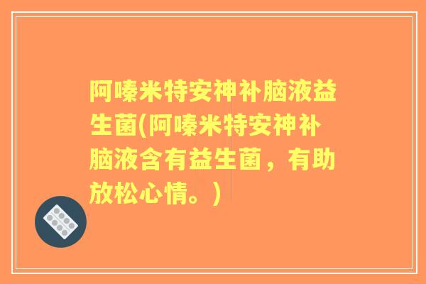 阿嗪米特安神补脑液益生菌(阿嗪米特安神补脑液含有益生菌,有助放松心情。) 阿嗪米特安神补脑液益生菌(阿嗪米特安神补脑液含有益生菌,有助放松心情。)