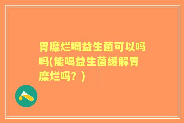 胃糜烂喝益生菌可以吗吗(能喝益生菌缓解胃糜烂吗?) 胃糜烂喝益生菌可以吗吗(能喝益生菌缓解胃糜烂吗?)