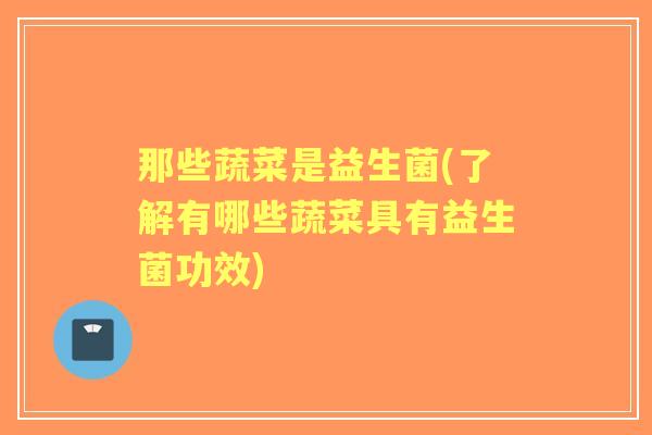 那些蔬菜是益生菌(了解有哪些蔬菜具有益生菌功效)