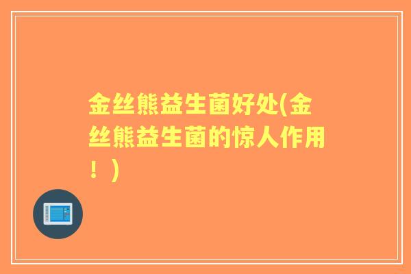 金丝熊益生菌好处(金丝熊益生菌的惊人作用!) 金丝熊益生菌好处(金丝熊益生菌的惊人作用!)