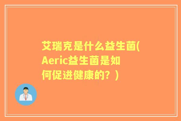 艾瑞克是什么益生菌(Aeric益生菌是如何促进健康的?) 艾瑞克是什么益生菌(Aeric益生菌是如何促进健康的?)