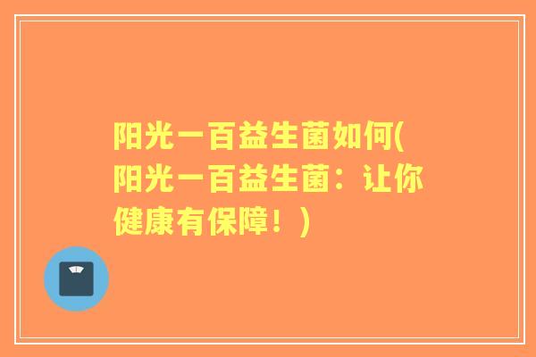 阳光一百益生菌如何(阳光一百益生菌：让你健康有保障！)