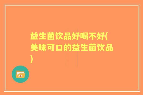 益生菌饮品好喝不好(美味可口的益生菌饮品) 益生菌饮品好喝不好(美味可口的益生菌饮品)