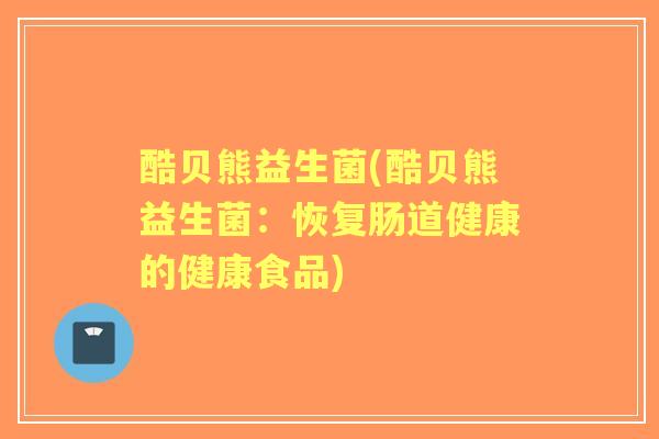 酷贝熊益生菌(酷贝熊益生菌:恢复肠道健康的健康食品) 酷贝熊益生菌(酷贝熊益生菌:恢复肠道健康的健康食品)