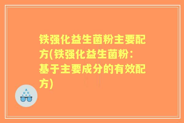 铁强化益生菌粉主要配方(铁强化益生菌粉:基于主要成分的有效配方) 铁强化益生菌粉主要配方(铁强化益生菌粉:基于主要成分的有效配方)
