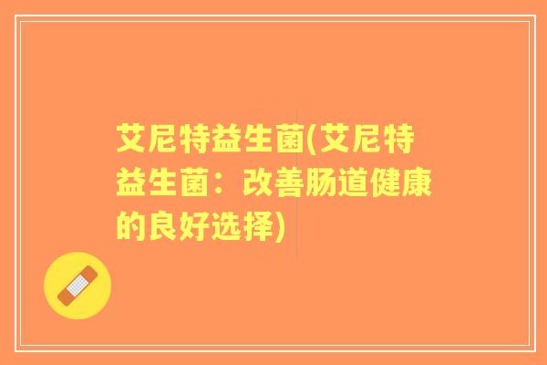 艾尼特益生菌(艾尼特益生菌：改善肠道健康的良好选择)