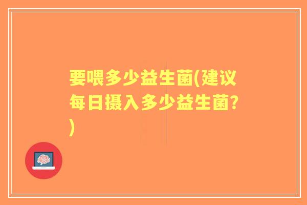要喂多少益生菌(建议每日摄入多少益生菌?) 要喂多少益生菌(建议每日摄入多少益生菌?)