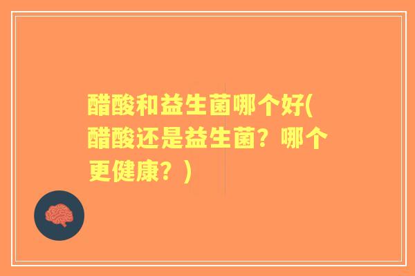 醋酸和益生菌哪个好(醋酸还是益生菌？哪个更健康？)