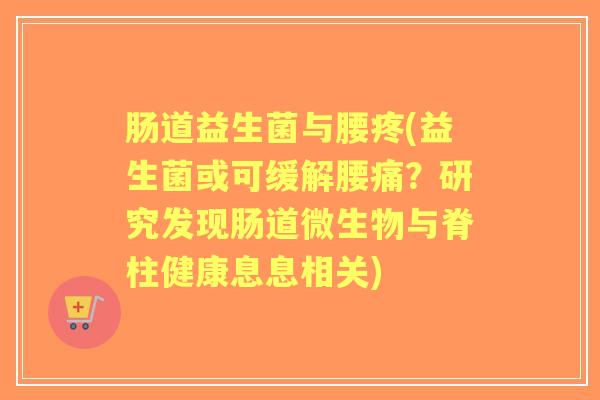 肠道益生菌与腰疼(益生菌或可缓解腰痛？研究发现肠道微生物与脊柱健康息息相关)