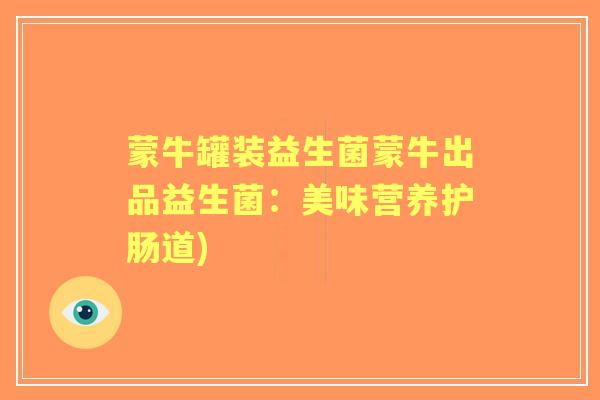 蒙牛罐装益生菌蒙牛出品益生菌：美味营养护肠道)